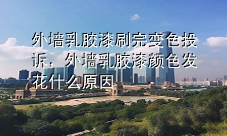 外墙乳胶漆刷完变色投诉，外墙乳胶漆颜色发花什么原因