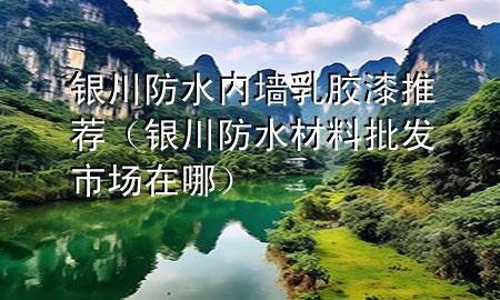 银川防水内墙乳胶漆推荐（银川防水材料批发市场在哪）