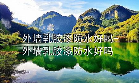 外墙乳胶漆防水好吗-外墙乳胶漆防水好吗