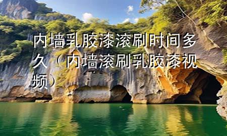 内墙乳胶漆滚刷时间多久（内墙滚刷乳胶漆视频）
