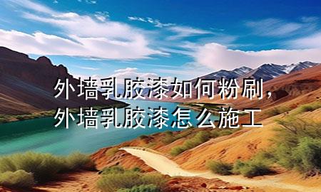 外墙乳胶漆如何粉刷，外墙乳胶漆怎么施工