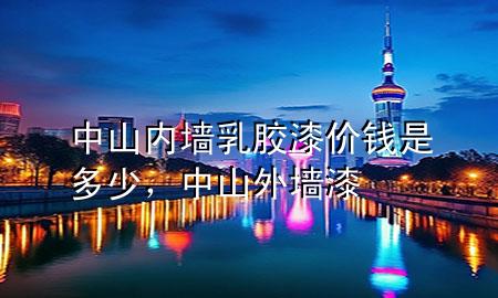 中山内墙乳胶漆价钱是多少，中山外墙漆