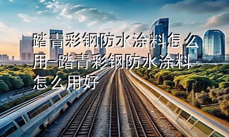 踏青彩钢防水涂料怎么用-踏青彩钢防水涂料怎么用好