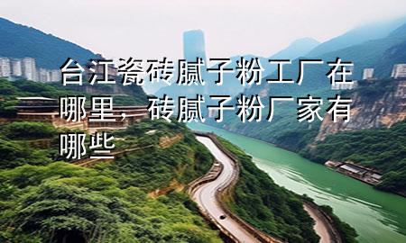 台江瓷砖腻子粉工厂在哪里，砖腻子粉厂家有哪些
