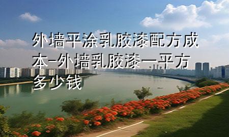 外墙平涂乳胶漆配方成本-外墙乳胶漆一平方多少钱