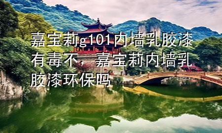 嘉宝莉g101内墙乳胶漆有毒不，嘉宝莉内墙乳胶漆环保吗
