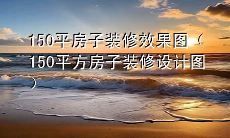 150平房子装修效果图（150平方房子装修设计图）