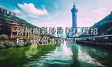 钦州陶彩砂涂料工程招标，钦州市陶瓷厂