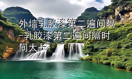 外墙乳胶漆第二遍间隔-乳胶漆第二遍间隔时间太长