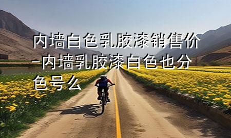 内墙白色乳胶漆销售价-内墙乳胶漆白色也分色号么