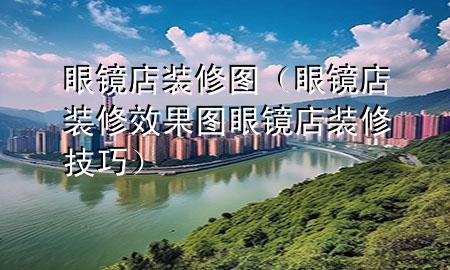 眼镜店装修图（眼镜店装修效果图眼镜店装修技巧）