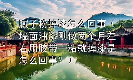 腻子粉掉漆怎么回事（墙面油漆刚做两个月左右用胶带一粘就掉漆是怎么回事？）