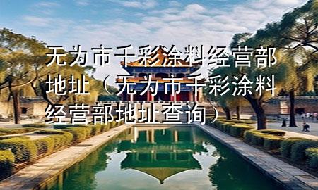 无为市千彩涂料经营部地址（无为市千彩涂料经营部地址查询）