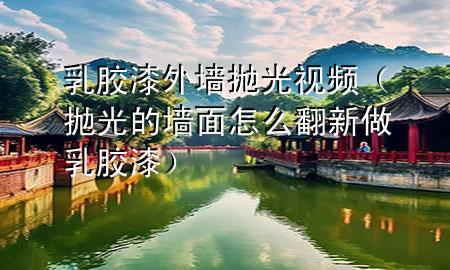 乳胶漆外墙抛光视频（抛光的墙面怎么翻新做乳胶漆）