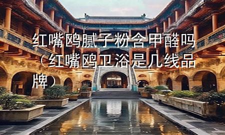 红嘴鸥腻子粉含甲醛吗（红嘴鸥卫浴是几线品牌）