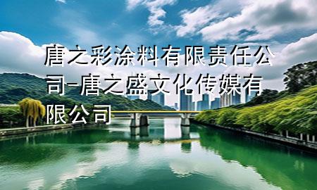 唐之彩涂料有限责任公司-唐之盛文化传媒有限公司