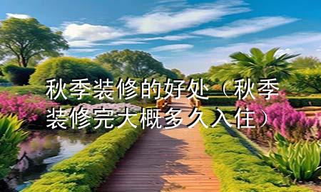 秋季装修的好处（秋季装修完大概多久入住）