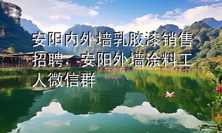 安阳内外墙乳胶漆销售招聘，安阳外墙涂料工人微信群