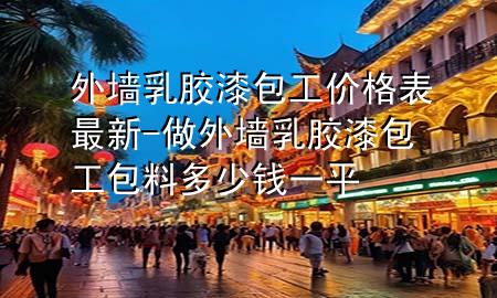 外墙乳胶漆包工价格表最新-做外墙乳胶漆包工包料多少钱一平