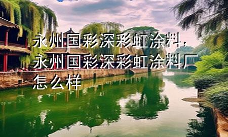 永州国彩深彩虹涂料，永州国彩深彩虹涂料厂怎么样