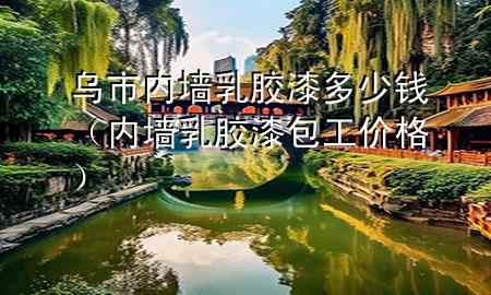 乌市内墙乳胶漆多少钱（内墙乳胶漆包工价格）