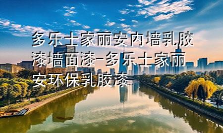 多乐士家丽安内墙乳胶漆墙面漆-多乐士家丽安环保乳胶漆