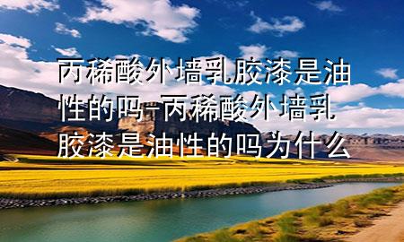 丙稀酸外墙乳胶漆是油性的吗-丙稀酸外墙乳胶漆是油性的吗为什么