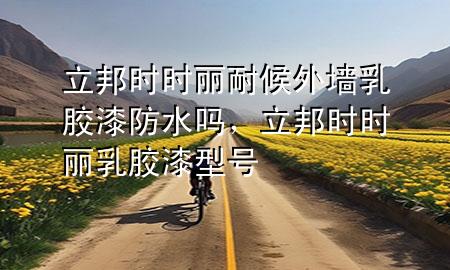 立邦时时丽耐候外墙乳胶漆防水吗，立邦时时丽乳胶漆型号