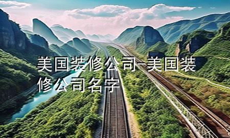美国装修公司-美国装修公司名字