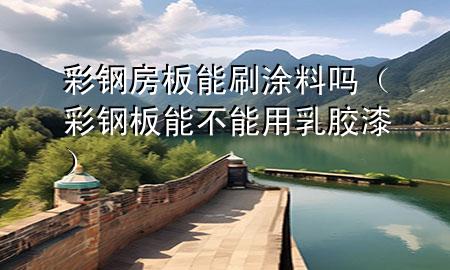 彩钢房板能刷涂料吗（彩钢板能不能用乳胶漆）