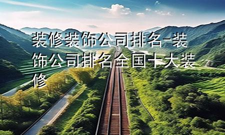 装修装饰公司排名-装饰公司排名全国十大装修