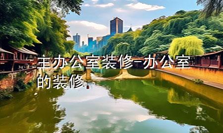 主办公室装修-办公室的装修