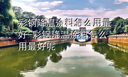 彩钢降温涂料怎么用最好-彩钢降温涂料怎么用最好呢