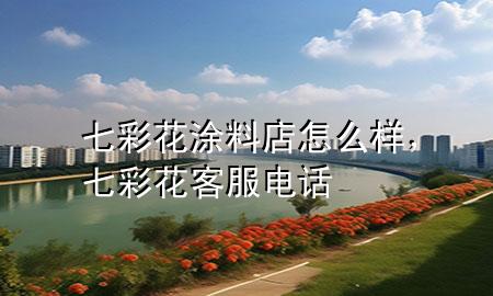 七彩花涂料店怎么样，七彩花客服电话
