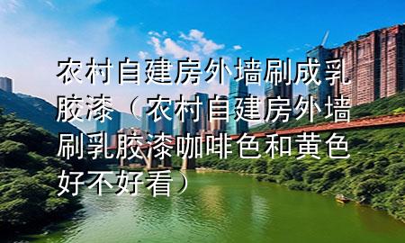 农村自建房外墙刷成乳胶漆（农村自建房外墙刷乳胶漆咖啡色和黄色好不好看）