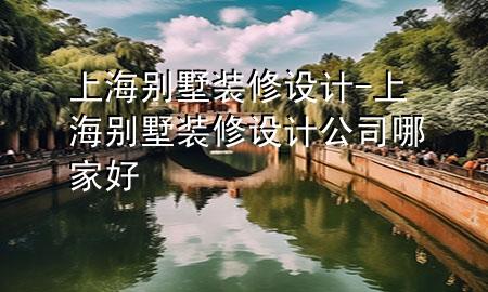 上海别墅装修设计-上海别墅装修设计公司哪家好