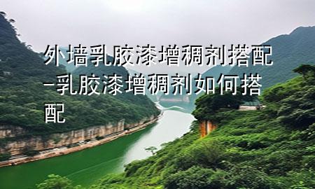 外墙乳胶漆增稠剂搭配-乳胶漆增稠剂如何搭配