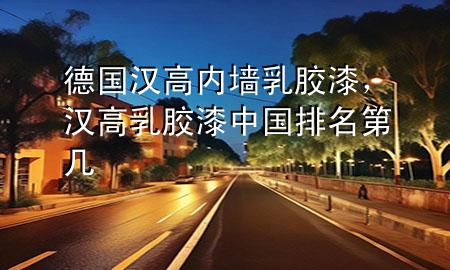 德国汉高内墙乳胶漆，汉高乳胶漆中国排名第几