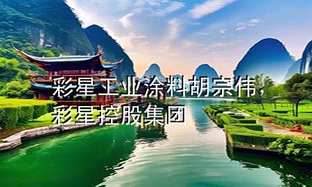 彩星工业涂料胡宗伟，彩星控股集团