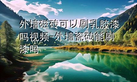 外墙磁砖可以刷乳胶漆吗视频-外墙瓷砖能刷漆吗