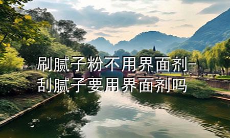 刷腻子粉不用界面剂-刮腻子要用界面剂吗