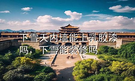 下雪天内墙能上乳胶漆吗，下雪能装修吗
