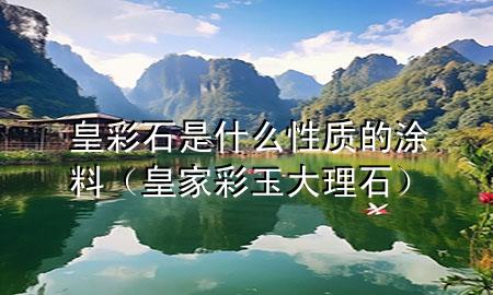 皇彩石是什么性质的涂料（皇家彩玉大理石）