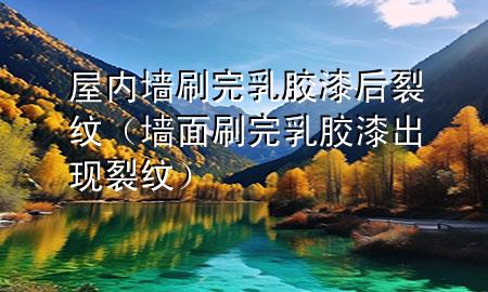 屋内墙刷完乳胶漆后裂纹（墙面刷完乳胶漆出现裂纹）