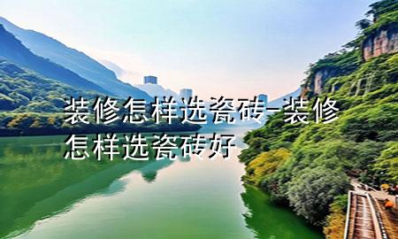 装修怎样选瓷砖-装修怎样选瓷砖好
