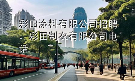 彩田涂料有限公司招聘，彩田制衣有限公司电话