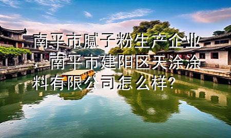 南平市腻子粉生产企业，南平市建阳区天涂涂料有限公司怎么样?