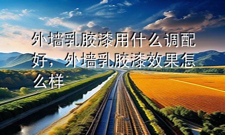 外墙乳胶漆用什么调配好，外墙乳胶漆效果怎么样