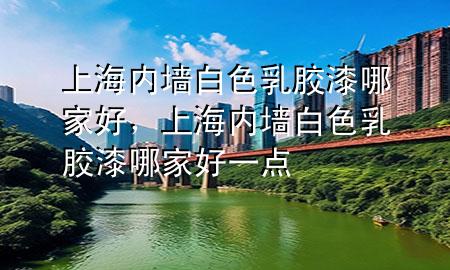 上海内墙白色乳胶漆哪家好，上海内墙白色乳胶漆哪家好一点