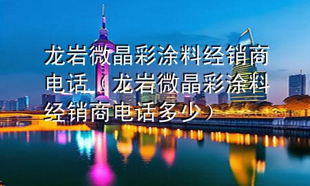 龙岩微晶彩涂料经销商电话（龙岩微晶彩涂料经销商电话多少）